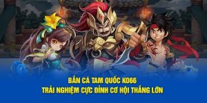 Bắn Cá Tam Quốc KO66 - Trải Nghiệm Cực Đỉnh Cơ Hội Thắng Lớn